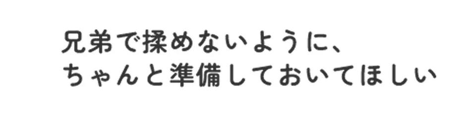 兄弟で揉めないように、 ちゃんと準備しておいてほしい