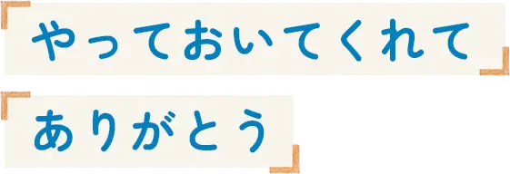 やっておいてくれてありがとう